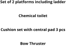 Set of 2 platforms including ladder  Round table Chemical toilet Electric Windlass Cushion set with central pad 3 pcs Deck Shower Bow Thruster MP3 system with 2 speakers