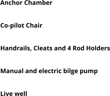 Anchor Chamber  Swivelling Pilot Chair Co-pilot Chair Bow Roller Handrails, Cleats and 4 Rod Holders Switch Panel With USB Plug Manual and electric bilge pump Navigation lights Live well