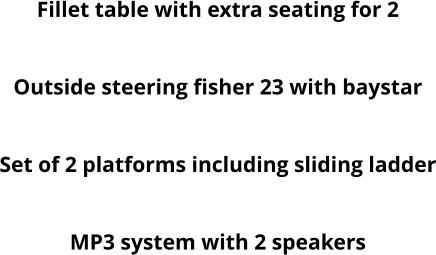Fillet table with extra seating for 2 Round table Outside steering fisher 23 with baystar Hydraulic steering baystar  Set of 2 platforms including sliding ladder Roof Hatch MP3 system with 2 speakers